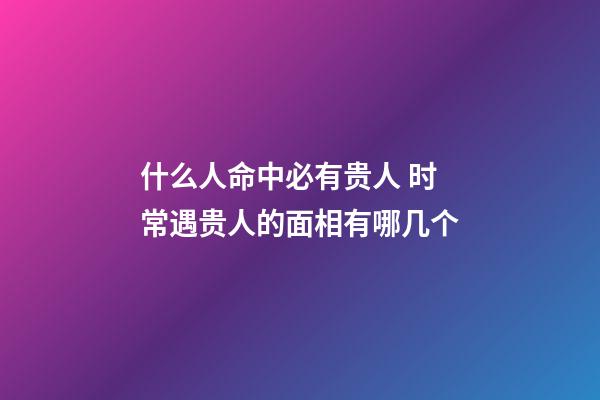 什么人命中必有贵人 时常遇贵人的面相有哪几个
